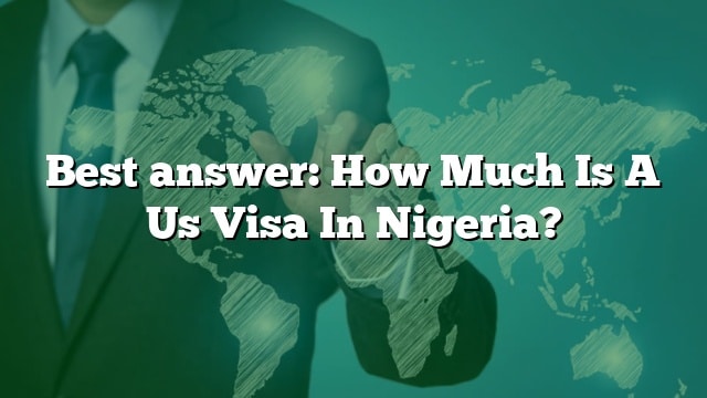 Best Answer How Much Is A Us Visa In Nigeria 