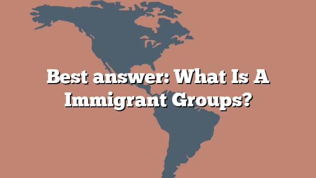 Best answer: What Is A Immigrant Groups?