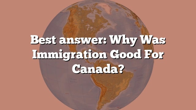 Best answer: Why Was Immigration Good For Canada?