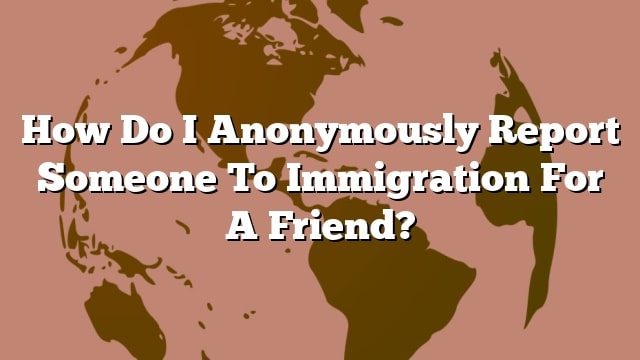 How Do I Anonymously Report Someone To Immigration For A Friend how-do-i-anonymously-report-someone-to-immigration-for-a-friend