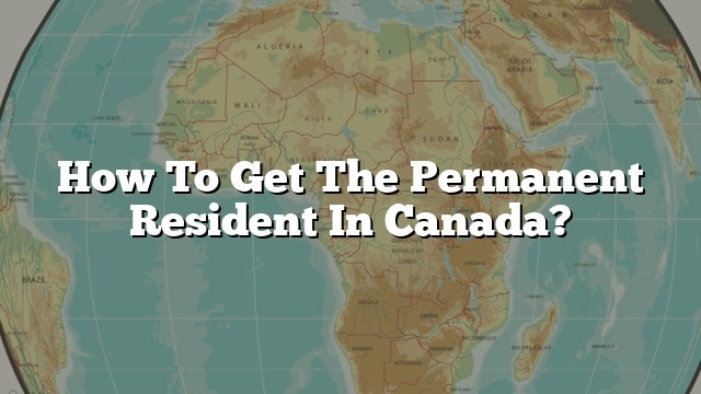 How To Get The Permanent Resident In Canada?