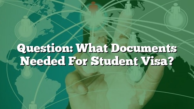 Question: What Documents Needed For Student Visa?