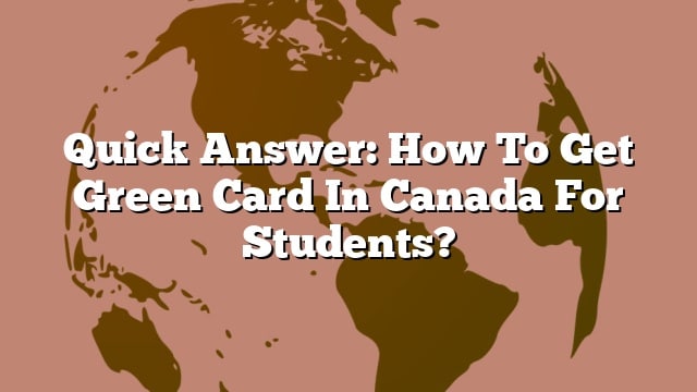 Quick Answer: How To Get Green Card In Canada For Students?