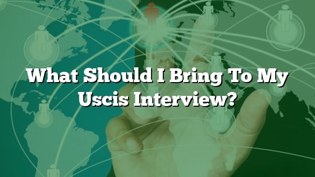 What Should I Bring To My Uscis Interview?