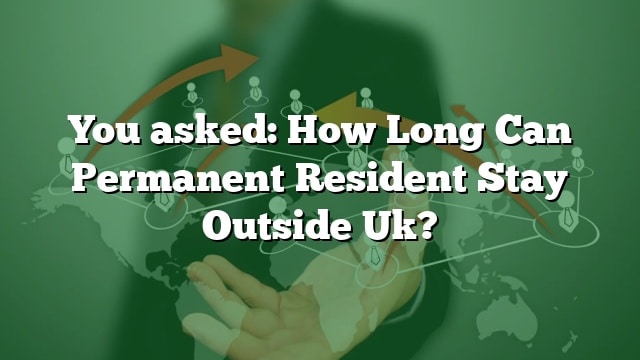 You Asked How Long Can Permanent Resident Stay Outside Uk 