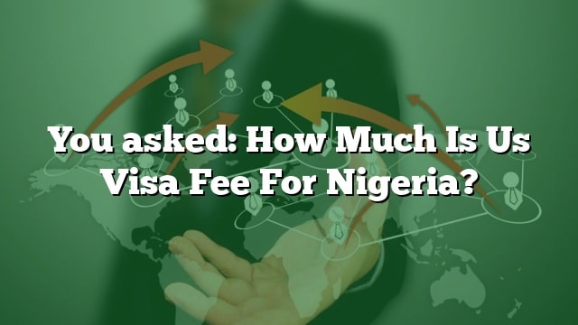 You Asked How Much Is Us Visa Fee For Nigeria 
