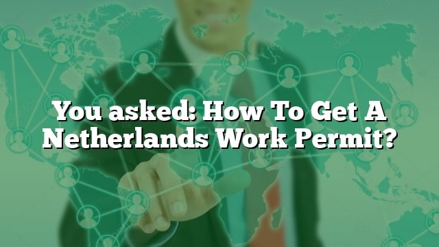 You Asked: How To Get A Netherlands Work Permit?